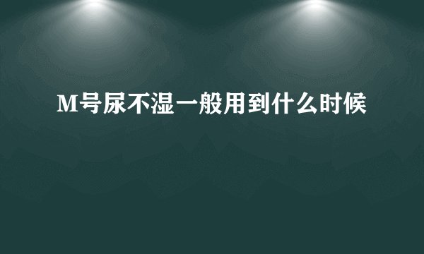 M号尿不湿一般用到什么时候