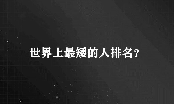 世界上最矮的人排名？