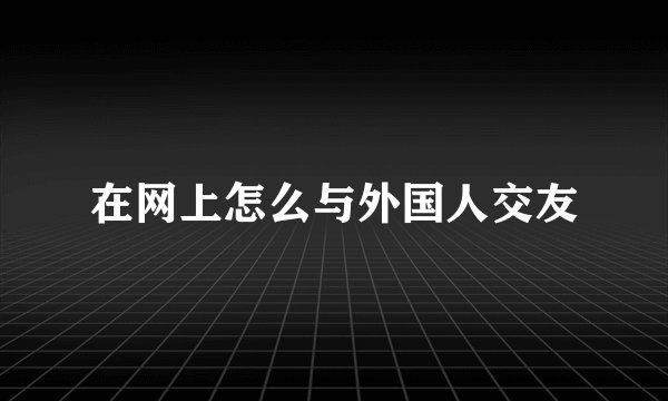 在网上怎么与外国人交友