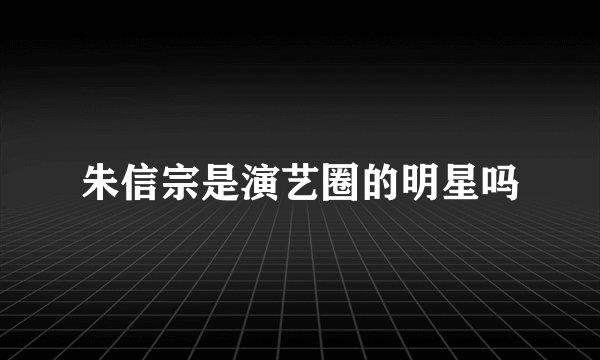 朱信宗是演艺圈的明星吗