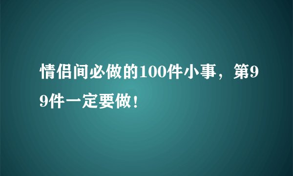情侣间必做的100件小事,第99件一定要做!