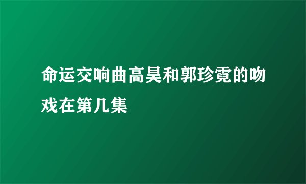 命运交响曲高昊和郭珍霓的吻戏在第几集