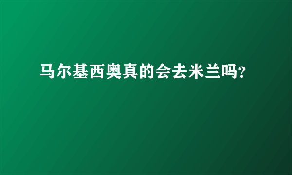 马尔基西奥真的会去米兰吗?