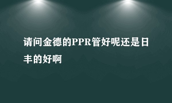 请问金德的PPR管好呢还是日丰的好啊