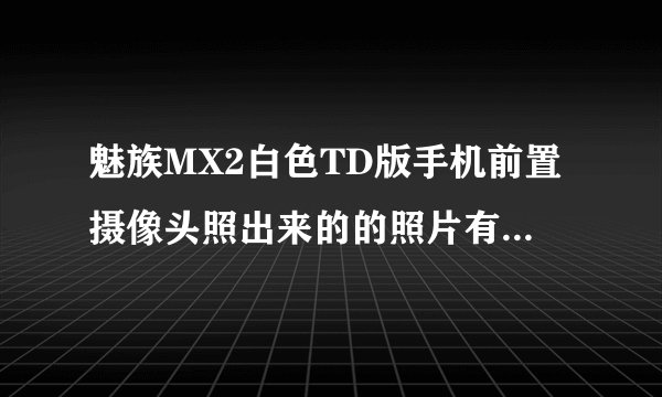魅族MX2白色TD版手机前置摄像头照出来的的照片有光晕是怎么回事??