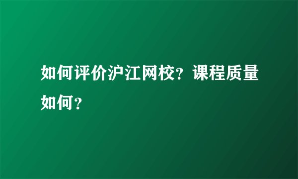 如何评价沪江网校？课程质量如何？