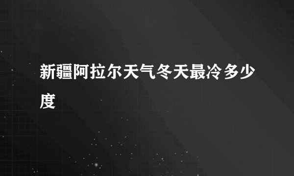 新疆阿拉尔天气冬天最冷多少度