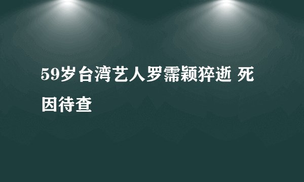 59岁台湾艺人罗霈颖猝逝 死因待查