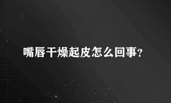 嘴唇干燥起皮怎么回事？