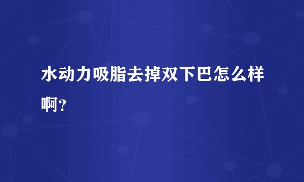 水动力吸脂去掉双下巴怎么样啊？