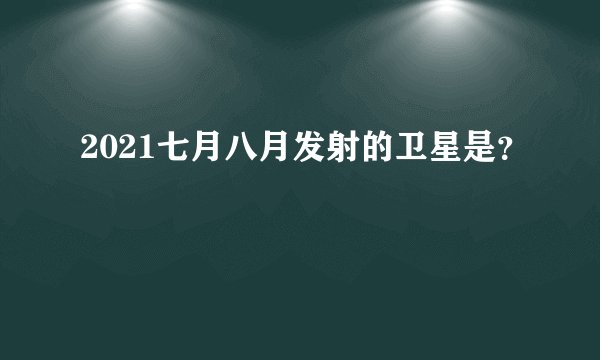 2021七月八月发射的卫星是？