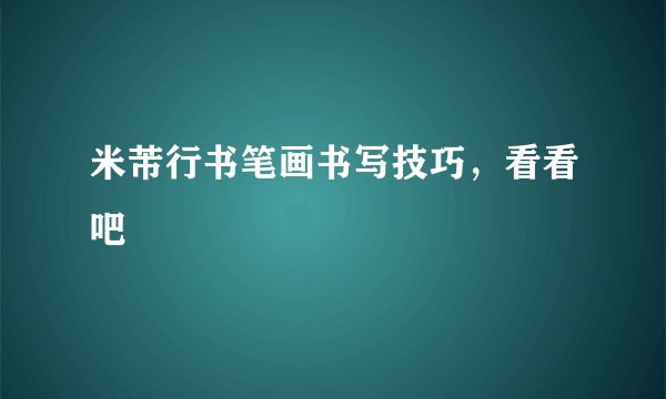 米芾行书笔画书写技巧，看看吧