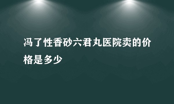 冯了性香砂六君丸医院卖的价格是多少
