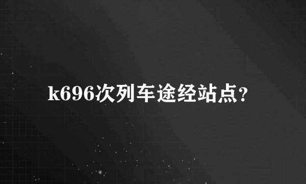 k696次列车途经站点？