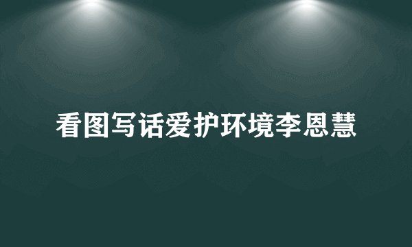 看图写话爱护环境李恩慧