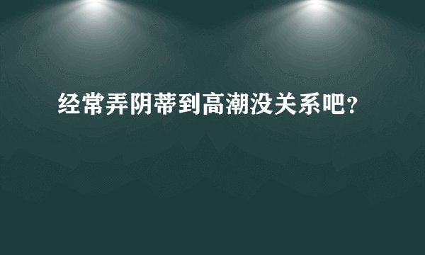 经常弄阴蒂到高潮没关系吧？