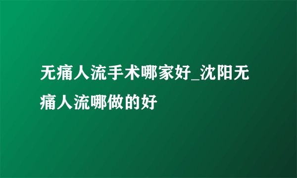 无痛人流手术哪家好_沈阳无痛人流哪做的好