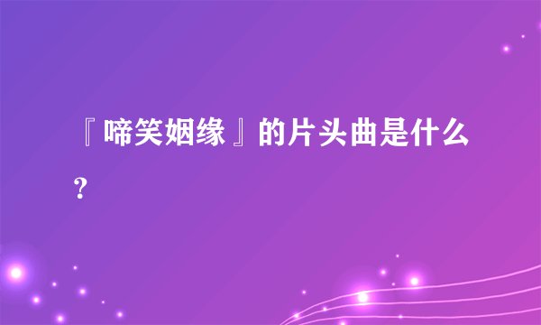 『啼笑姻缘』的片头曲是什么？