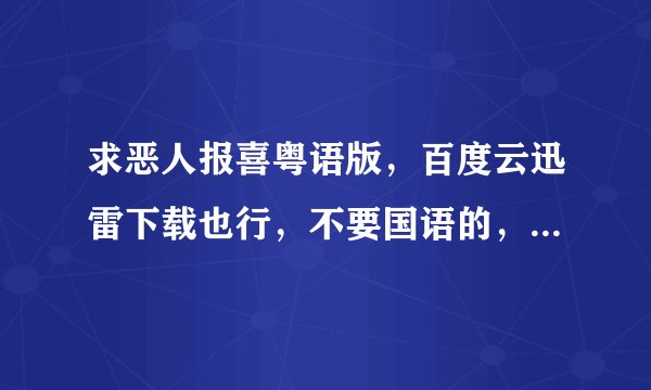 求恶人报喜粤语版，百度云迅雷下载也行，不要国语的，在线等，有的兄弟帮帮忙…