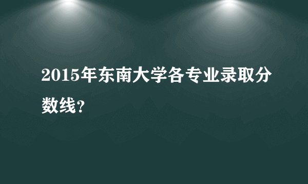 2015年东南大学各专业录取分数线?