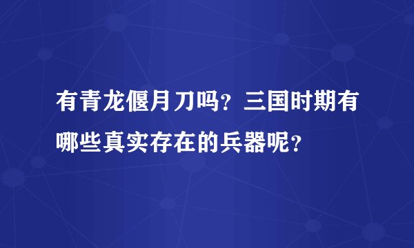 有青龙偃月刀吗？三国时期有哪些真实存在的兵器呢？