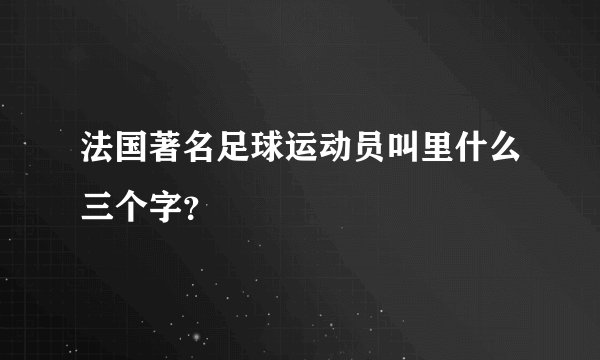 法国著名足球运动员叫里什么三个字？
