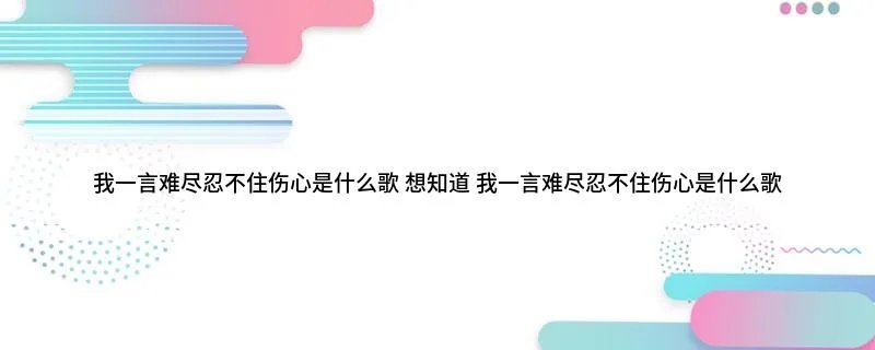 我一言难尽忍不住伤心是什么歌 想知道 我一言难尽忍不住伤心是什么歌