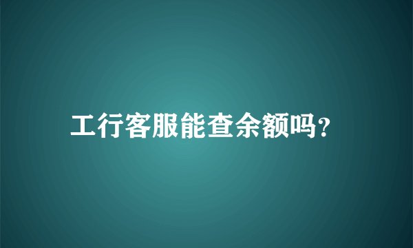 工行客服能查余额吗？