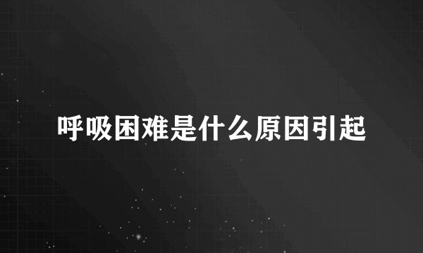 呼吸困难是什么原因引起