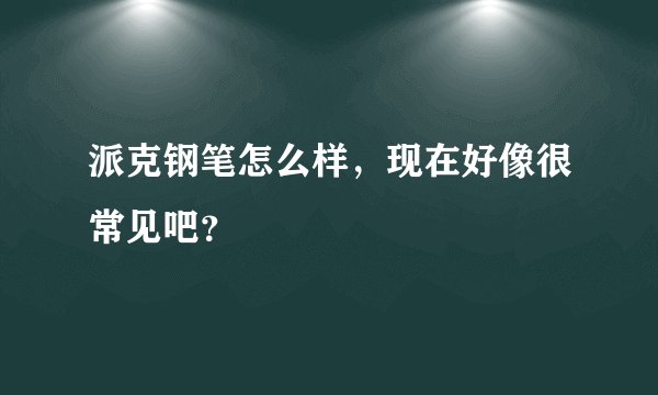 派克钢笔怎么样,现在好像很常见吧?
