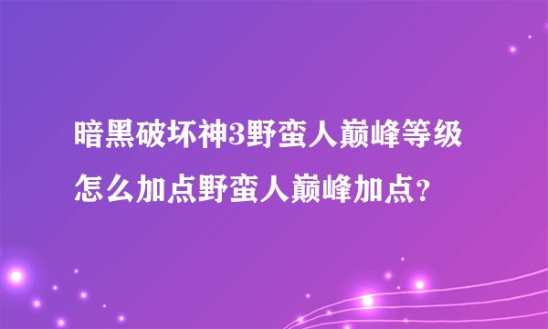 暗黑破坏神3野蛮人巅峰等级怎么加点野蛮人巅峰加点？