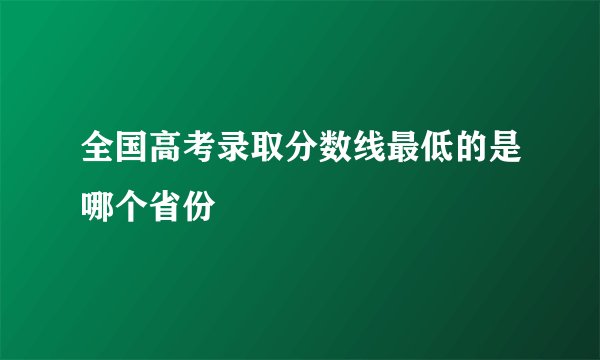 全国高考录取分数线最低的是哪个省份
