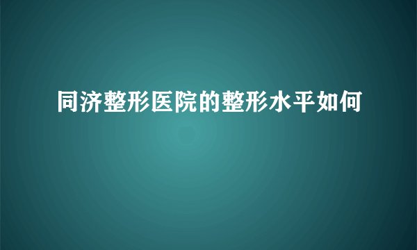 同济整形医院的整形水平如何