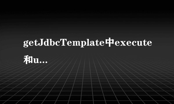 getJdbcTemplate中execute和update的区别
