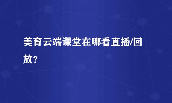 美育云端课堂在哪看直播/回放？