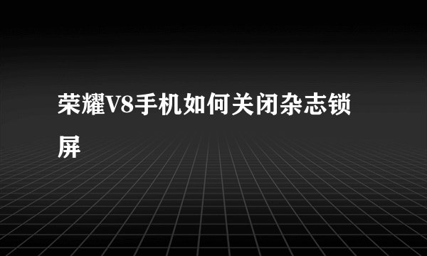 荣耀V8手机如何关闭杂志锁屏
