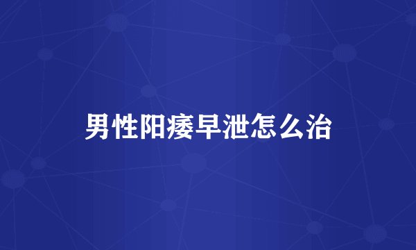 男性阳痿早泄怎么治