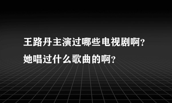 王路丹主演过哪些电视剧啊？她唱过什么歌曲的啊？
