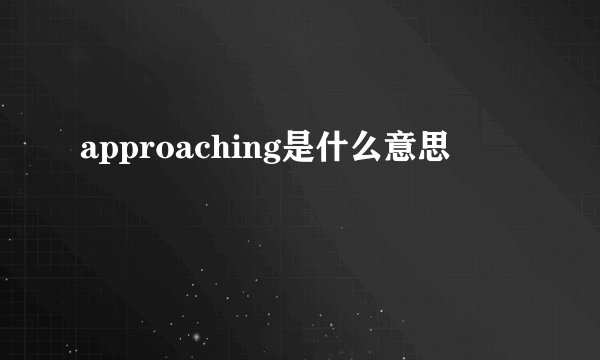 approaching是什么意思