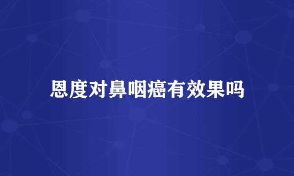 恩度对鼻咽癌有效果吗