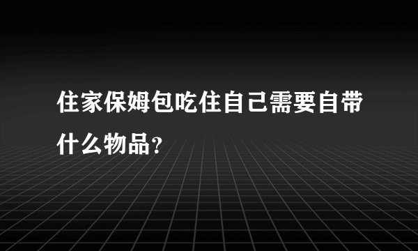 住家保姆包吃住自己需要自带什么物品？