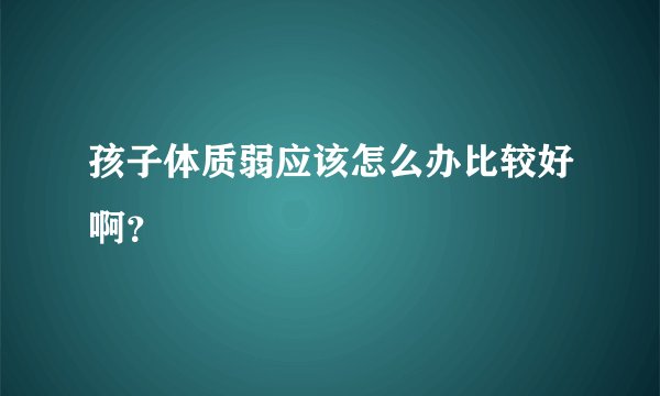 孩子体质弱应该怎么办比较好啊？