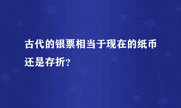 古代的银票相当于现在的纸币还是存折？