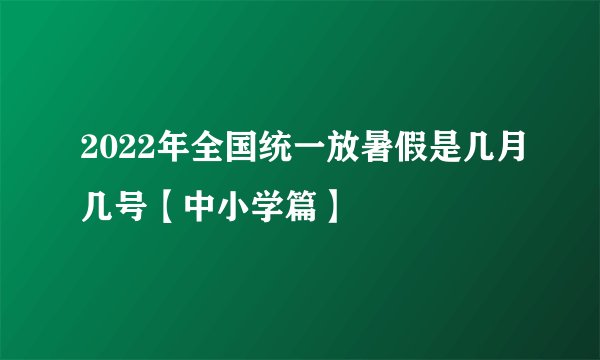 2022年全国统一放暑假是几月几号【中小学篇】