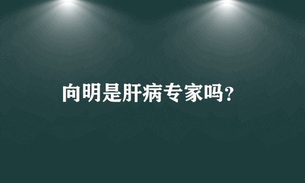向明是肝病专家吗？