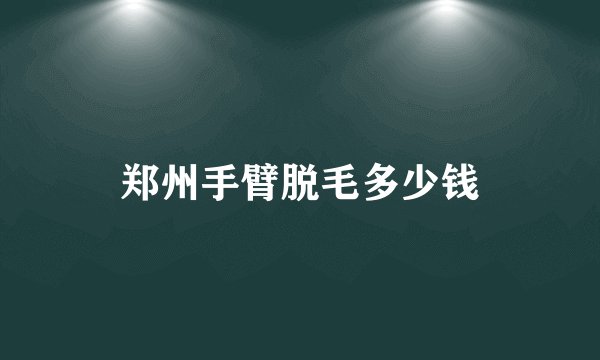 郑州手臂脱毛多少钱