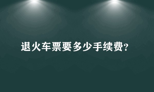 退火车票要多少手续费？