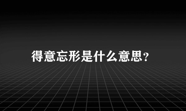 得意忘形是什么意思？