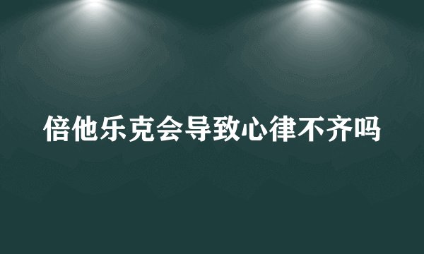 倍他乐克会导致心律不齐吗