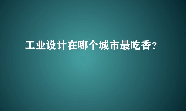 工业设计在哪个城市最吃香？